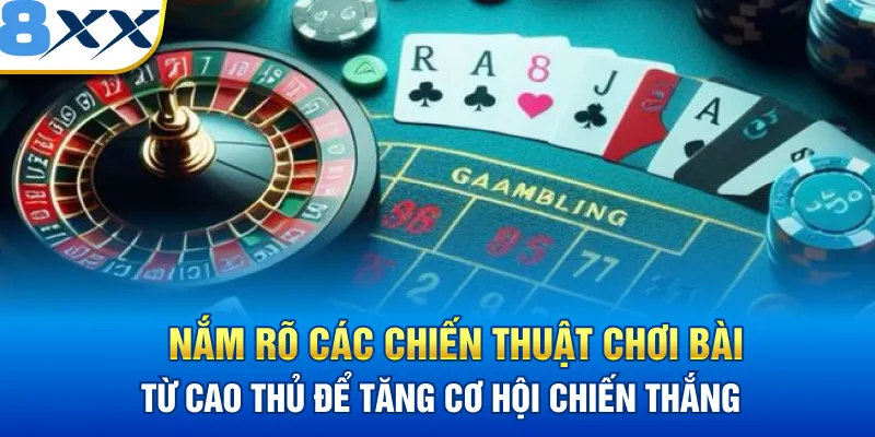 Nắm rõ các chiến thuật chơi bài từ cao thủ để tăng cơ hội chiến thắng